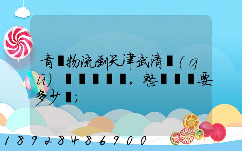 青島物流到天津武清區(qū)。整車運輸要多少錢